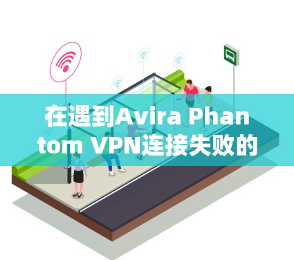 在遇到Avira Phantom VPN连接失败的问题时,可以按照以下步骤进行修复和解决 在遇到Avira Phantom VPN连接失败的问题时,可以按照以下步骤进行修复和解决