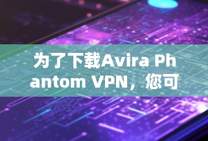 为了下载Avira Phantom VPN，您可以按照以下步骤进行操作