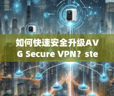如何快速安全升级AVG Secure VPN？step-by-step指南和注意事项