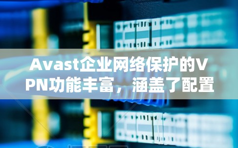 Avast企业网络保护的VPN功能丰富,涵盖了配置、管理以及安全防护等方面。以下是详细的总结 Avast企业网络保护的VPN功能丰富,涵盖了配置、管理以及安全防护等方面。以下是详细的总结