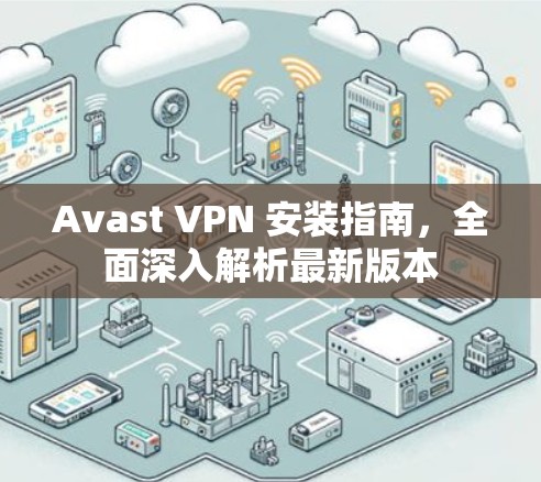 Avast VPN 安装指南,全面深入解析最新版本 Avast VPN 安装指南,全面深入解析最新版本