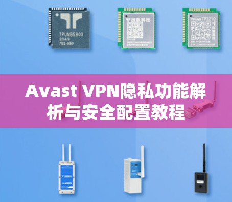 Avast VPN隐私功能解析与安全配置教程 Avast VPN隐私功能解析与安全配置教程