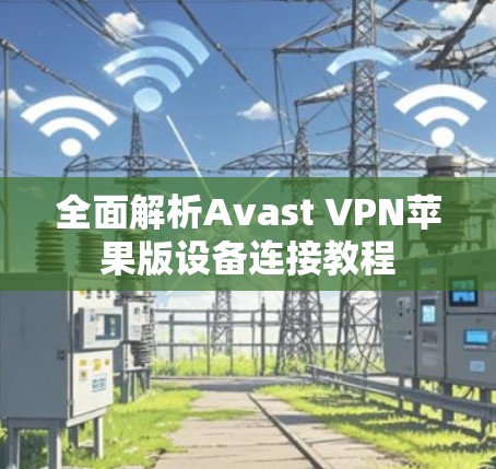 全面解析Avast VPN苹果版设备连接教程 全面解析Avast VPN苹果版设备连接教程