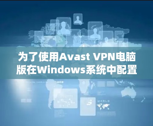 为了使用Avast VPN电脑版在Windows系统中配置并安全访问网络，您可以按照以下步骤进行操作