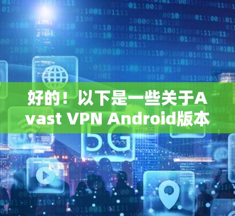 好的！以下是一些关于Avast VPN Android版本和手机VPN教程的详细信息，帮助你顺利使用这些工具