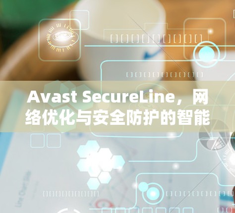 Avast SecureLine，网络优化与安全防护的智能解决方案