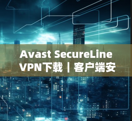 Avast SecureLine VPN下载|客户端安装教程 Avast SecureLine VPN下载|客户端安装教程
