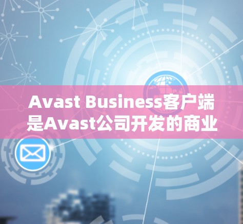 Avast Business客户端是Avast公司开发的商业应用，专为企业用户设计，提供多种安全、合规、文档管理等服务。由于 Avast 业务版通常会定期更新，以保持与最新安全工具的兼容性