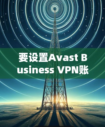 要设置Avast Business VPN账号，您可以按照以下步骤进行