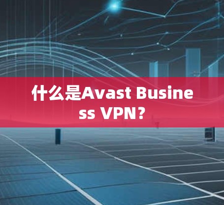 什么是Avast Business VPN？