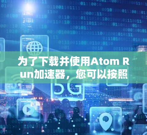 为了下载并使用Atom Run加速器,您可以按照以下步骤进行 为了下载并使用Atom Run加速器,您可以按照以下步骤进行
