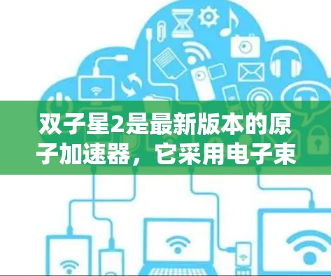 双子星2是最新版本的原子加速器，它采用电子束加速技术，同时发射射电粒子，具备先进的科学仪器和系统。以下是其主要特点和成果