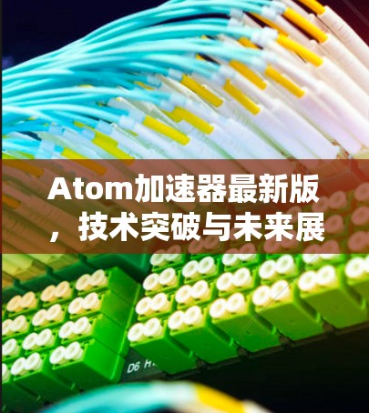 Atom加速器最新版,技术突破与未来展望 Atom加速器最新版,技术突破与未来展望