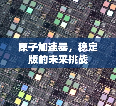 原子加速器,稳定版的未来挑战 原子加速器,稳定版的未来挑战