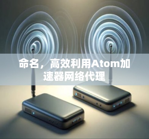 命名,高效利用Atom加速器网络代理 命名,高效利用Atom加速器网络代理