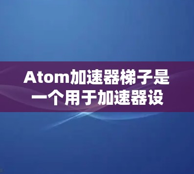 Atom加速器梯子是一个用于加速器设备的加速控制工具，通常用于连接多个加速器模块，实现复杂的加速控制。以下是关于该工具的详细信息