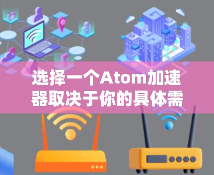选择一个Atom加速器取决于你的具体需求和环境。以下是一些常见的加速器推荐,根据你的需求和场景进行选择 选择一个Atom加速器取决于你的具体需求和环境。以下是一些常见的加速器推荐,根据你的需求和场景进行选择