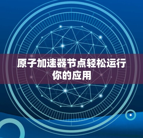 原子加速器节点轻松运行你的应用 原子加速器节点轻松运行你的应用