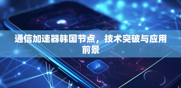 通信加速器韩国节点,技术突破与应用前景 通信加速器韩国节点,技术突破与应用前景