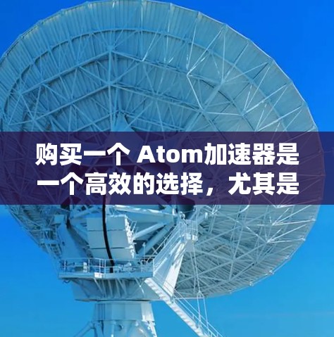 购买一个 Atom加速器是一个高效的选择,尤其是对于需要快速连接到目标服务器的用户。以下是对购买Atom加速器的详细分析和建议 购买一个 Atom加速器是一个高效的选择,尤其是对于需要快速连接到目标服务器的用户。以下是对购买Atom加速器的详细分析和建议