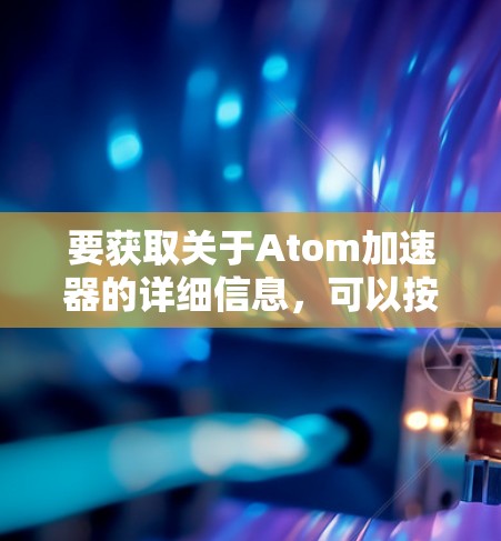 要获取关于Atom加速器的详细信息，可以按照以下步骤进行