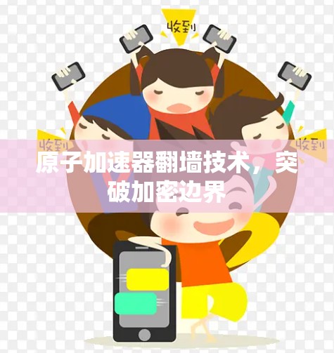 原子加速器翻墙技术,突破加密边界 原子加速器翻墙技术,突破加密边界