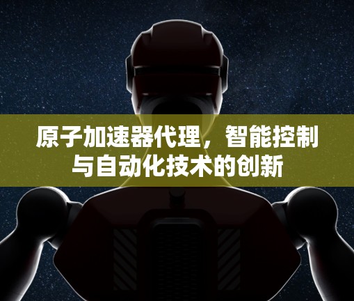 原子加速器代理，智能控制与自动化技术的创新