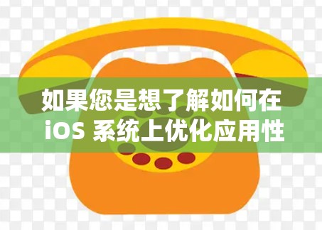 如果您是想了解如何在 iOS 系统上优化应用性能或处理更快的数据,可以告诉我具体的问题或需求,我可以提供更详细的指导 如果您是想了解如何在 iOS 系统上优化应用性能或处理更快的数据,可以告诉我具体的问题或需求,我可以提供更详细的指导