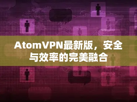 AtomVPN最新版,安全与效率的完美融合 AtomVPN最新版,安全与效率的完美融合