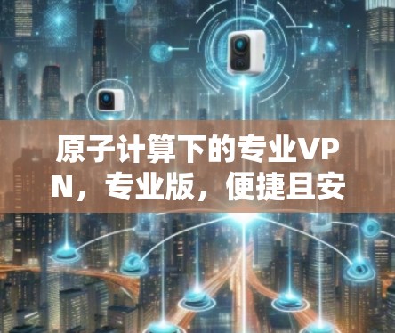 原子计算下的专业VPN,专业版,便捷且安全 原子计算下的专业VPN,专业版,便捷且安全