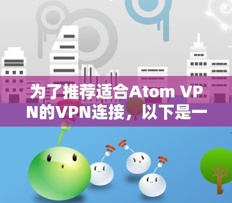为了推荐适合Atom VPN的VPN连接,以下是一些详细的建议和推荐 为了推荐适合Atom VPN的VPN连接,以下是一些详细的建议和推荐