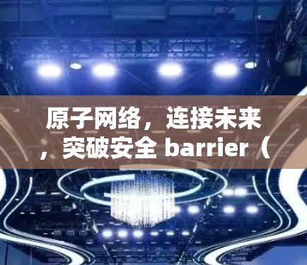 原子网络,连接未来,突破安全 barrier(原子VPN台湾节点) 原子网络,连接未来,突破安全 barrier(原子VPN台湾节点)