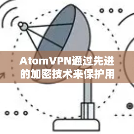 AtomVPN通过先进的加密技术来保护用户的数据安全。以下是对AtomVPN加密数据的详细介绍 AtomVPN通过先进的加密技术来保护用户的数据安全。以下是对AtomVPN加密数据的详细介绍