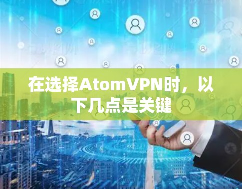 在选择AtomVPN时，以下几点是关键