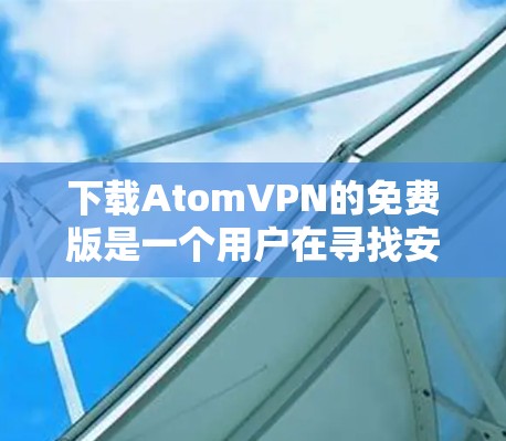 下载AtomVPN的免费版是一个用户在寻找安全可靠的VPN服务时的选择，尤其是当预算有限时。以下是对该选择的详细分析和建议