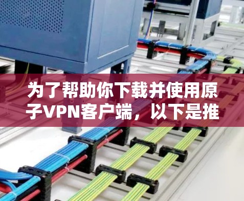 为了帮助你下载并使用原子VPN客户端,以下是推荐的下载链接和安装步骤 为了帮助你下载并使用原子VPN客户端,以下是推荐的下载链接和安装步骤