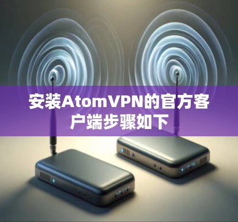 安装AtomVPN的官方客户端步骤如下