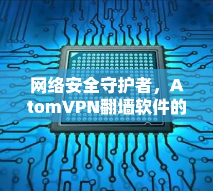 网络安全守护者，AtomVPN翻墙软件的深度剖析