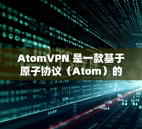 AtomVPN 是一款基于原子协议（Atom）的VPN工具，旨在提供加密、匿名、可扩展的网络连接。尽管具体的多平台支持可能因版本和更新而有所不同，但以下是目前主要支持的主流VPN平台