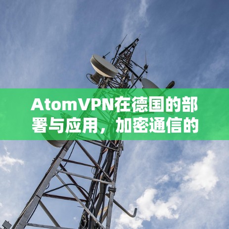 AtomVPN在德国的部署与应用,加密通信的未来方向 AtomVPN在德国的部署与应用,加密通信的未来方向