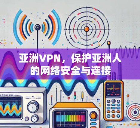 亚洲VPN，保护亚洲人的网络安全与连接