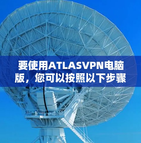 要使用ATLASVPN电脑版,您可以按照以下步骤操作 要使用ATLASVPN电脑版,您可以按照以下步骤操作