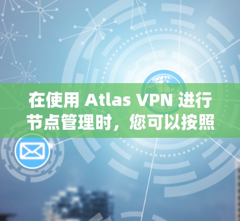 在使用 Atlas VPN 进行节点管理时,您可以按照以下步骤进行操作。以下假设你在使用 Atlas VPN 后端(如 atlas-config.json)或通过配置文件来管理节点 在使用 Atlas VPN 进行节点管理时,您可以按照以下步骤进行操作。以下假设你在使用 Atlas VPN 后端(如 atlas-config.json)或通过配置文件来管理节点