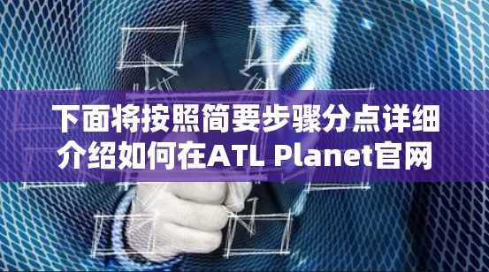 下面将按照简要步骤分点详细介绍如何在ATL Planet官网登录、下载并安装ATL VPN