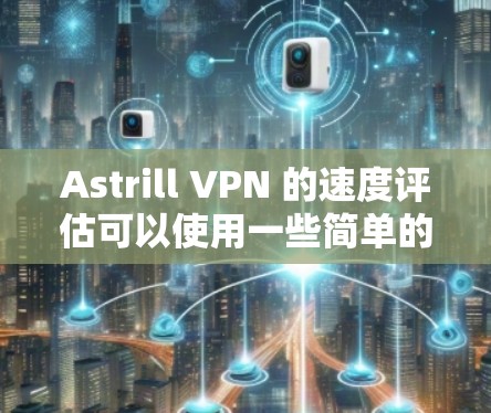 Astrill VPN 的速度评估可以使用一些简单的方法来测试。以下是一些步骤和建议 Astrill VPN 的速度评估可以使用一些简单的方法来测试。以下是一些步骤和建议