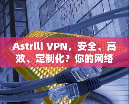 Astrill VPN,安全、高效、定制化?你的网络的安全选择 Astrill VPN,安全、高效、定制化?你的网络的安全选择