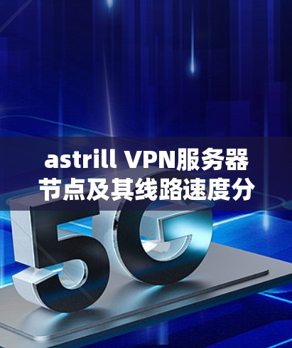 astrill VPN服务器节点及其线路速度分析如下