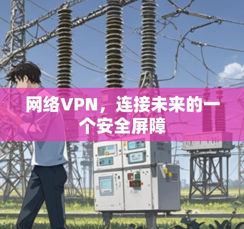 网络VPN,连接未来的一个安全屏障 网络VPN,连接未来的一个安全屏障