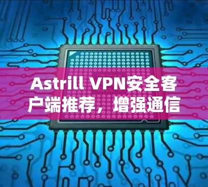 Astrill VPN安全客户端推荐,增强通信安全,提升用户体验 Astrill VPN安全客户端推荐,增强通信安全,提升用户体验