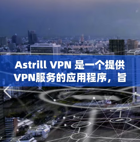 Astrill VPN 是一个提供VPN服务的应用程序，旨在为用户提供秘密连接、数据传输和加密通信的工具。该应用的主要目的是帮助用户访问网络服务时保持隐私和安全